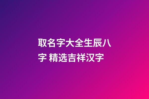 取名字大全生辰八字 精选吉祥汉字